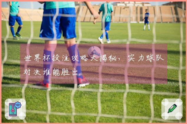 世界杯投注攻略大揭秘，实力球队对决谁能胜出