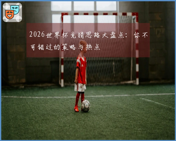 2026世界杯竞猜思路大盘点：你不可错过的策略与热点