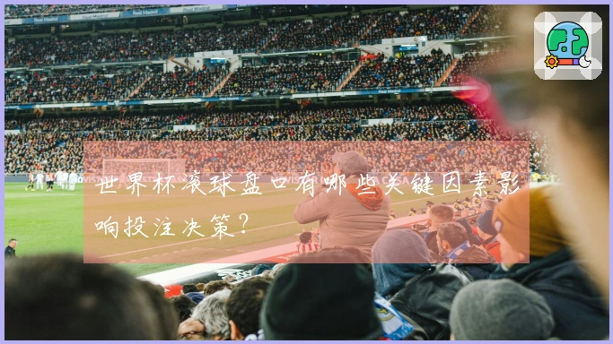 世界杯滚球盘口有哪些关键因素影响投注决策？