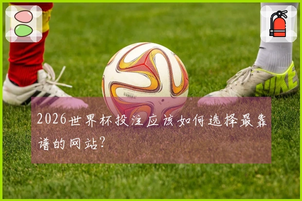 2026世界杯投注应该如何选择最靠谱的网站？