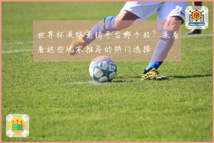世界杯滚球竞猜平台哪个好？来看看这些玩家推荐的热门选择