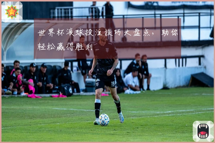 世界杯滚球投注技巧大盘点，助你轻松赢得胜利