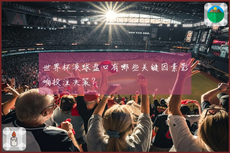 世界杯滚球盘口有哪些关键因素影响投注决策？