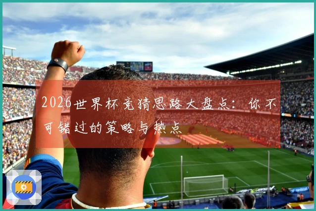 2026世界杯竞猜思路大盘点：你不可错过的策略与热点